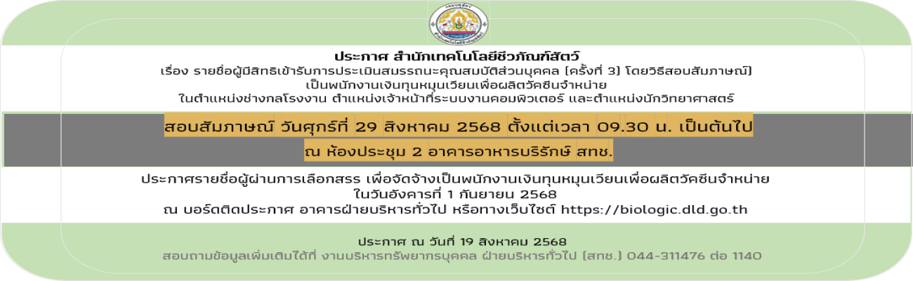 19/08/68 ประกาศสำนักเทคโนโลยีชีวภัณฑ์สัตว์ เรื่อง รายชื่อผู้มีสิทธิเข้ารับการประเมินสมรรถนะคุณสมบัติส่วนบุคคล (ครั้งที่3)โดยวิธีสอบสัมภาษณ์ เป็นพนักงานเงินทุนหมุนเวียนเพื่อผลิตวัคซีนจำหน่าย ในตำแหน่งช่างกลโรงงาน ตำแหน่งเจ้าหน้าที่ระบบงานคอมพิวเตอร์ และตำแ