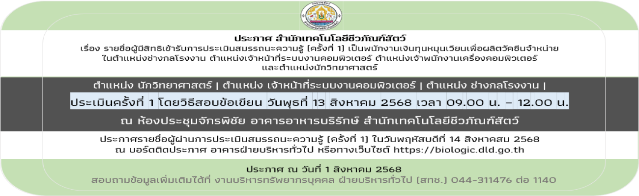 01/08/68 ประกาศสำนักเทคโนโลยีชีวภัณฑ์สัตว์ เรื่อง รายชื่อผู้มีสิทธิเข้ารับการประเมินสมรรถนะความรู้ (ครั้งที่ 1) เป็นพนักงานเงินทุนหมุนเวียนเพื่อผลิตวัคซีนจำหน่าย  ในตำแหน่งช่างกลโรงงาน ตำแหน่งเจ้าหน้าที่ระบบงานคอมพิวเตอร์ ตำแหน่งเจ้าพนักงานเครื่องคอมพิวเต